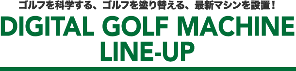 ゴルフを科学する、ゴルフを塗り替える、最新マシンを設置！DIGITAL GOLF MACHINE LINEUP